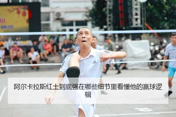 阿尔卡拉斯红土到底强在哪些细节里看懂他的赢球逻辑 - 新闻资讯相关报道缩略图