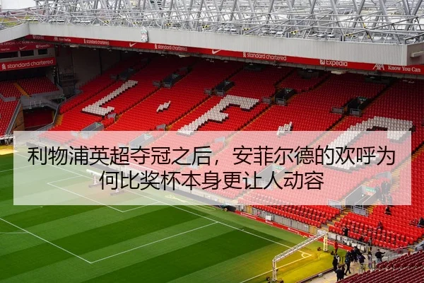 利物浦英超夺冠之后，安菲尔德的欢呼为何比奖杯本身更让人动容